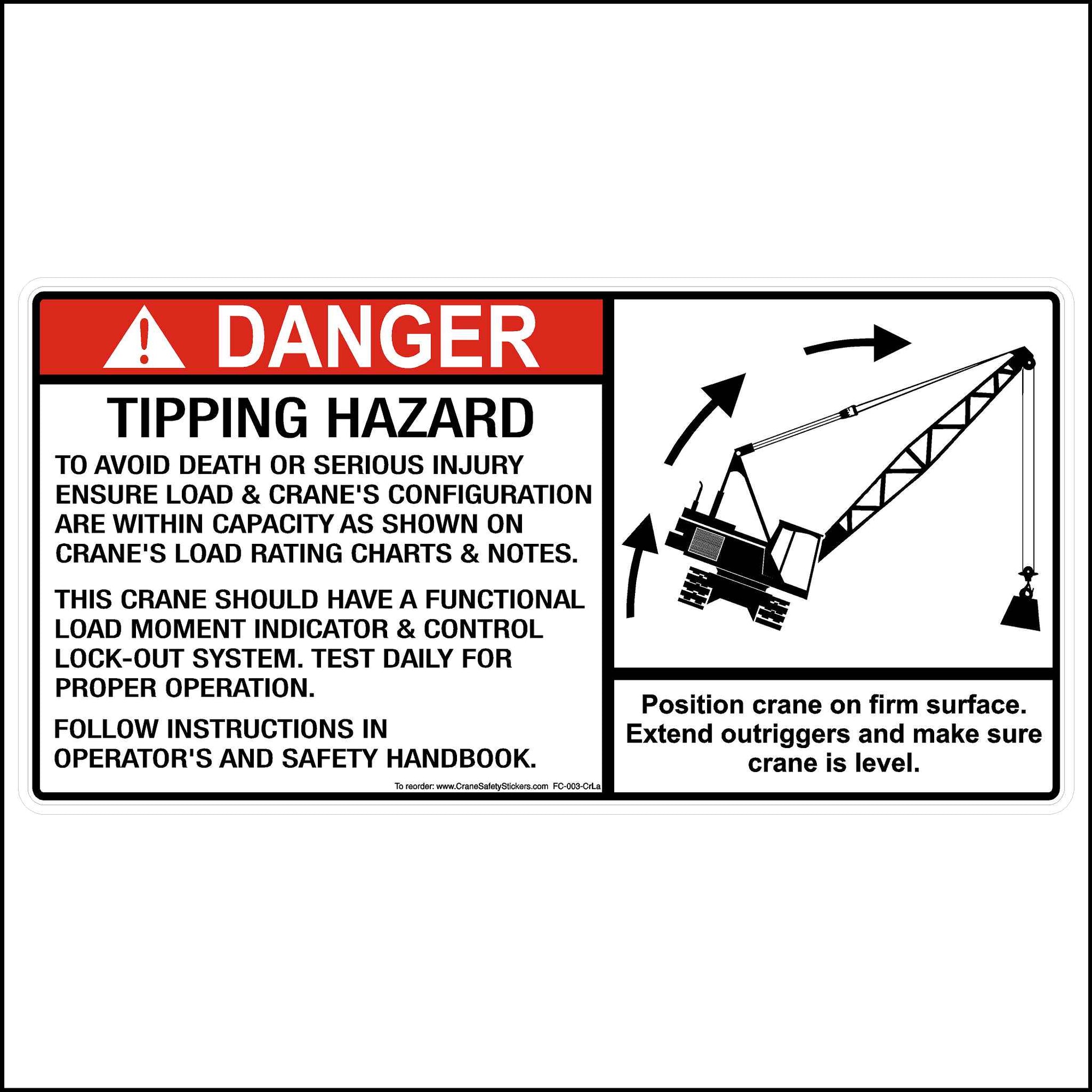 crawler crane tipping safety decal printed with.  DANGER Tipping Hazard. TO AVOID DEATH OR SERIOUS INJURY ENSURE LOAD & CRANE'S CONFIGURATION ARE WITHIN CAPACITY AS SHOWN ON CRANE'S LOAD RATING CHARTS & NOTES.  THIS CRANE SHOULD HAVE A FUNCTIONAL LOAD MOMENT INDICATOR & CONTROL LOCK-OUT SYSTEM. TEST DAILY FOR PROPER OPERATION.  FOLLOW INSTRUCTIONS IN OPERATORS AND SAFETY HANDBOOK.  Position crane on firm surface. Extend outriggers and make sure crane is level.