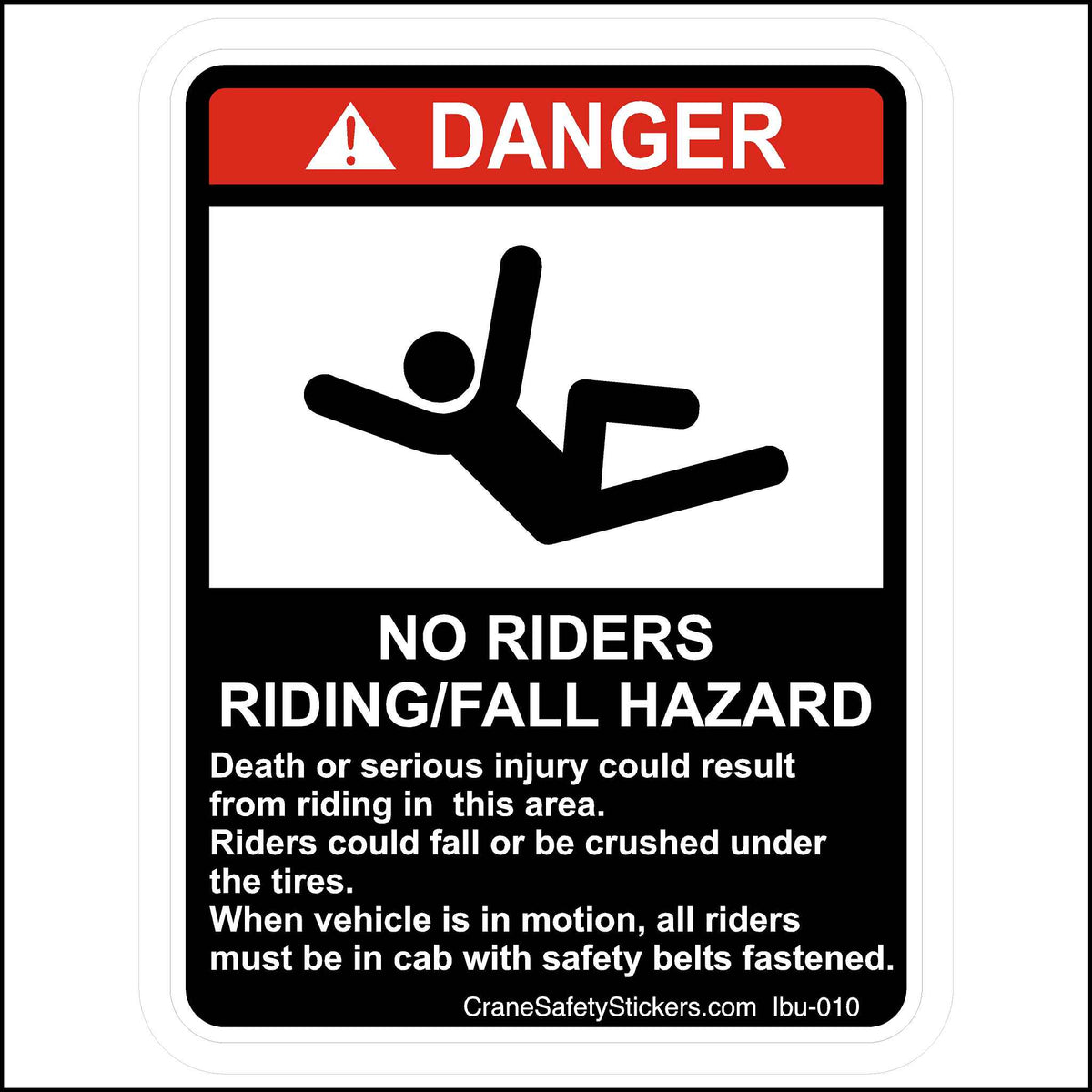 No Riders Fall Hazard Sticker Printed With. DANGER  NO RIDERS  RIDING / FALL HAZARD  Death or serious injury could result from riding in this area. Riders could fall or be crushed under the tires. When the vehicle is in motion, all riders must be in the cab with safety belts fastened.