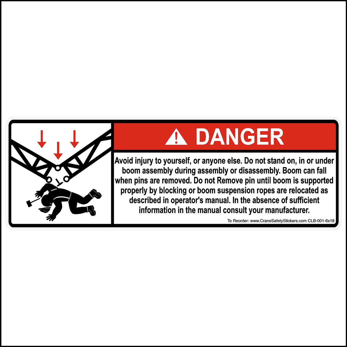 6x18 Inch Lattice Boom Safety Sticker Printed With, DANGER, Avoid injury to yourself, or anyone else. Do not stand on, in or under boom assembly during assembly or disassembly. Boom can fall when pins are removed. Do not Remove pin until boom is supported properly by blocking or boom suspension ropes are relocated as described in operator&#39;s manual. In the absence of sufficient information in the manual consult your manufacturer.