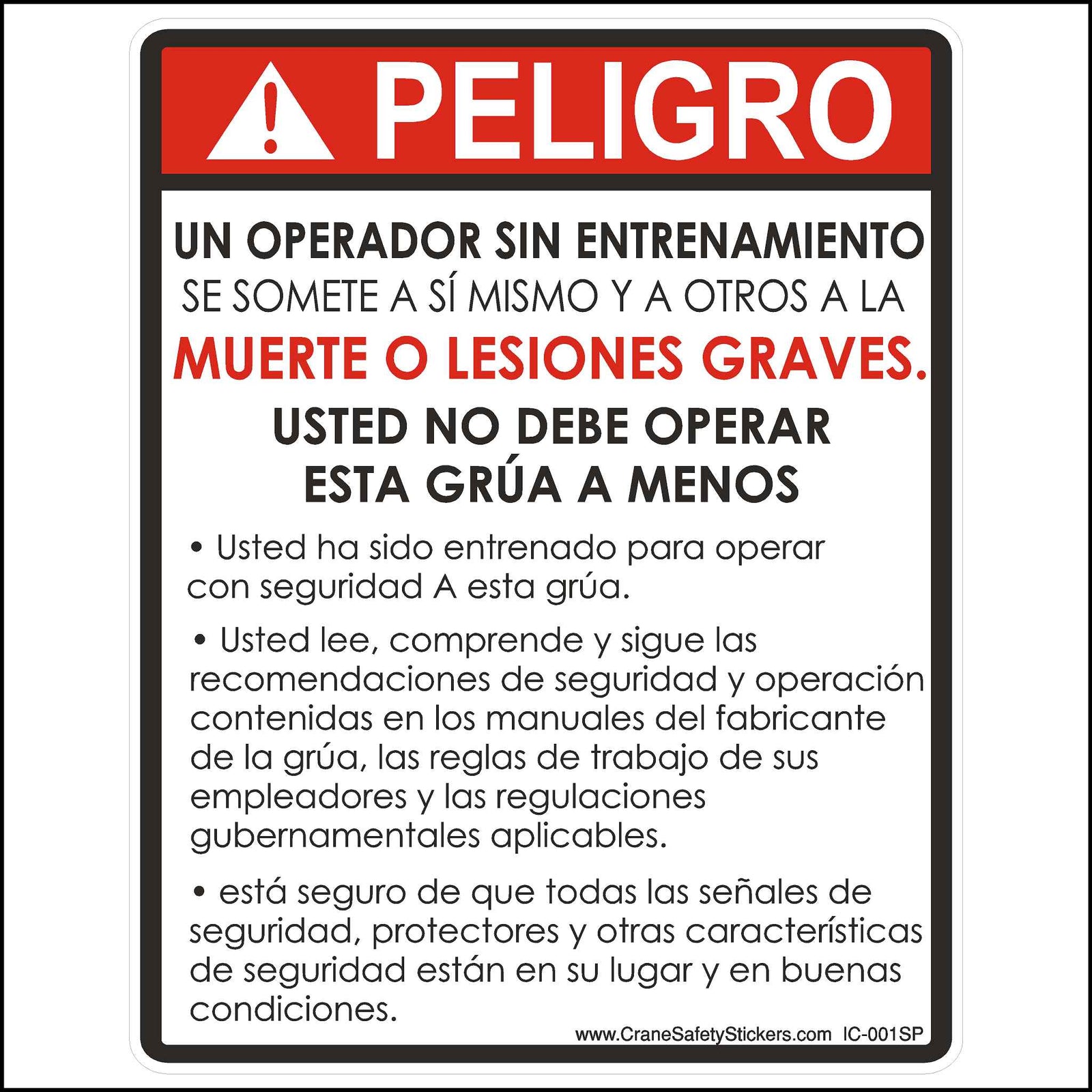 This Spanish Untrained Operator Sticker For Cranes and Heavy Equipment Is Printed in Spanish With. PELIGRO! UN OPERADOR SIN ENTRENAMIENTO SE SOMETE A SI MISMO Y A OTROS A LA MUERTE O LESIONES GRAVES. USTED NO DEBE OPERAR ESTA Grúa A MENOS Usted ha sido entrenada para operar con seguridad A esta grúa. usted lee, compende y sigues las recomendaciones de seguridad y operación contenidas en los manuales del fabricante de la grúa, las reglas de